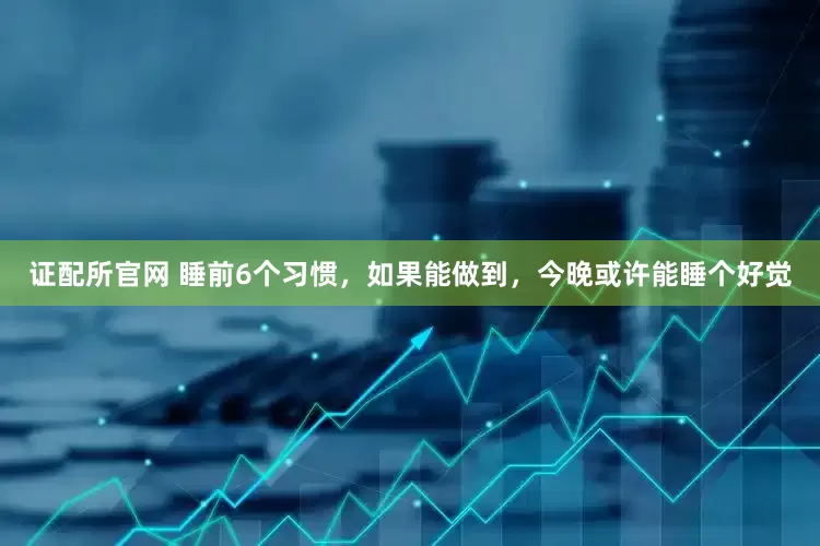 证配所官网 睡前6个习惯，如果能做到，今晚或许能睡个好觉