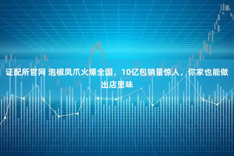 证配所官网 泡椒凤爪火爆全国，10亿包销量惊人，你家也能做出店里味