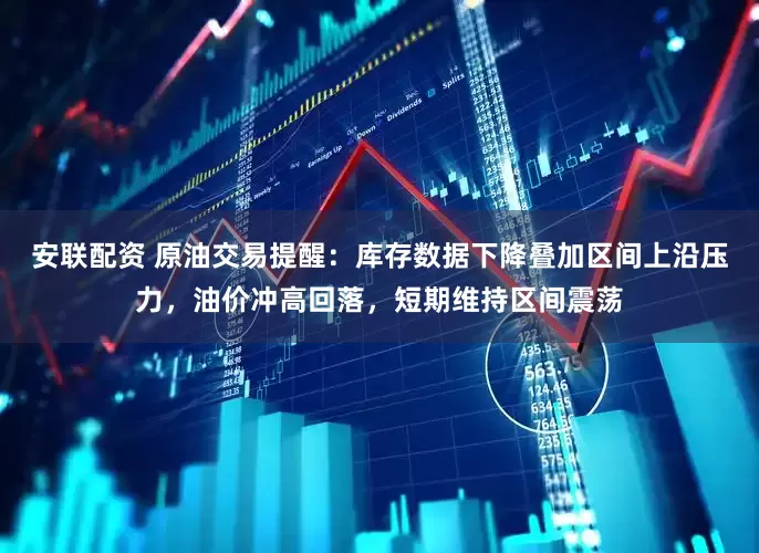 安联配资 原油交易提醒：库存数据下降叠加区间上沿压力，油价冲高回落，短期维持区间震荡
