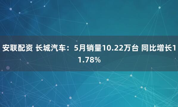 安联配资 长城汽车：5月销量10.22万台 同比增长11.78%