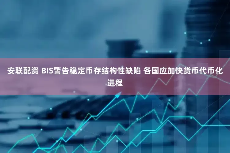 安联配资 BIS警告稳定币存结构性缺陷 各国应加快货币代币化进程