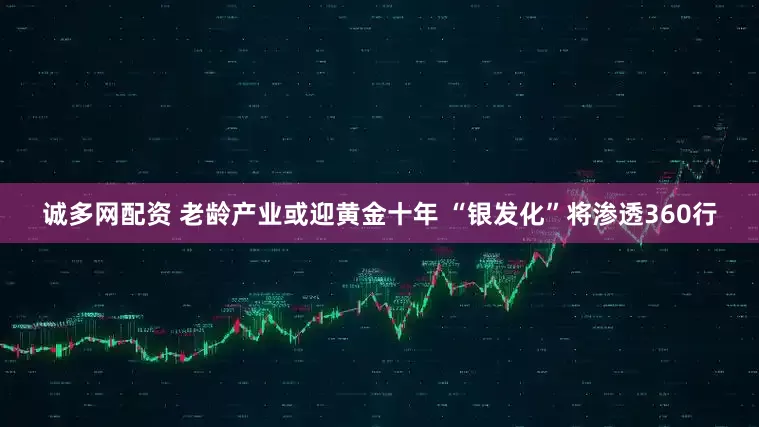 诚多网配资 老龄产业或迎黄金十年 “银发化”将渗透360行