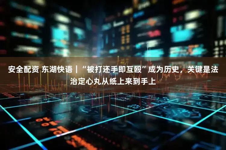 安全配资 东湖快语｜“被打还手即互殴”成为历史，关键是法治定心丸从纸上来到手上
