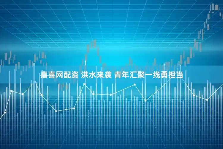 嘉喜网配资 洪水来袭 青年汇聚一线勇担当