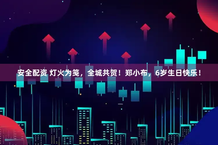 安全配资 灯火为笺，全城共贺！郑小布，6岁生日快乐！