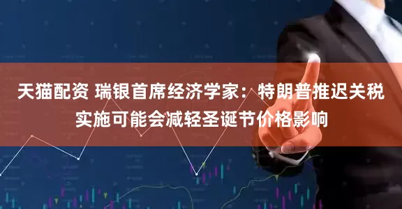 天猫配资 瑞银首席经济学家：特朗普推迟关税实施可能会减轻圣诞节价格影响