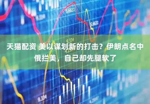 天猫配资 美以谋划新的打击？伊朗点名中俄拦美，自己却先腿软了