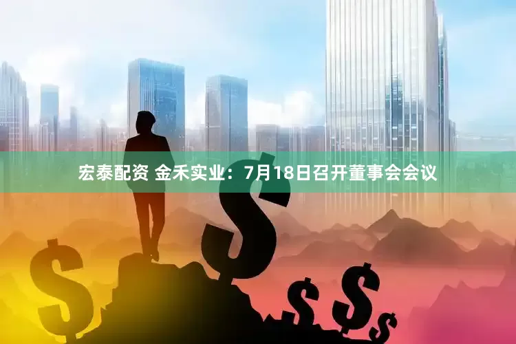 宏泰配资 金禾实业：7月18日召开董事会会议
