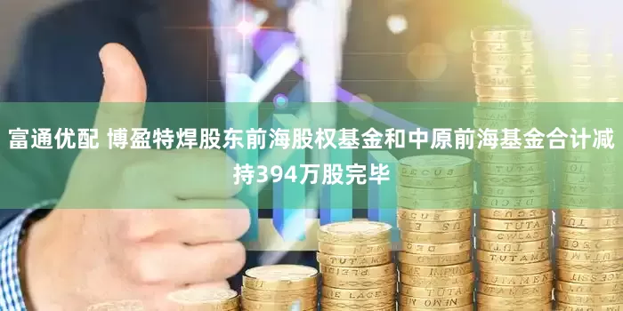 富通优配 博盈特焊股东前海股权基金和中原前海基金合计减持394万股完毕