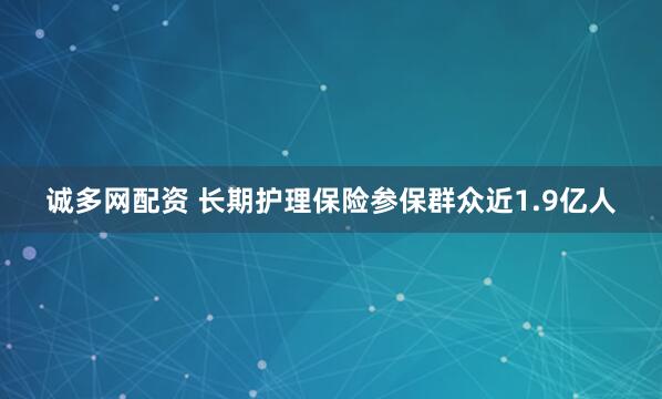 诚多网配资 长期护理保险参保群众近1.9亿人