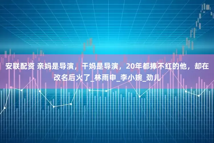 安联配资 亲妈是导演，干妈是导演，20年都捧不红的他，却在改名后火了_林雨申_李小婉_劲儿