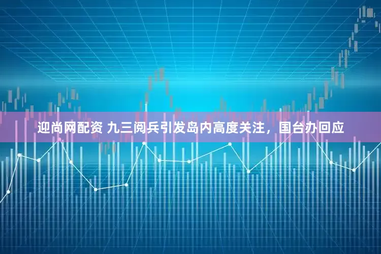 迎尚网配资 九三阅兵引发岛内高度关注，国台办回应