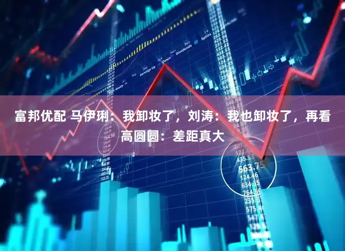 富邦优配 马伊琍：我卸妆了，刘涛：我也卸妆了，再看高圆圆：差距真大