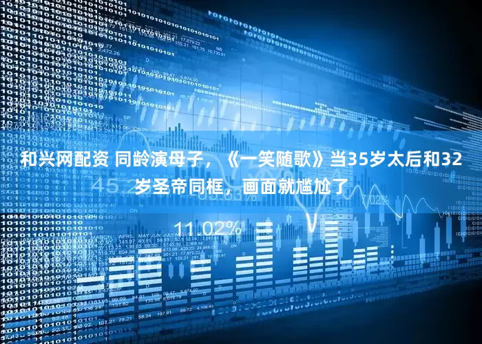 和兴网配资 同龄演母子，《一笑随歌》当35岁太后和32岁圣帝同框，画面就尴尬了