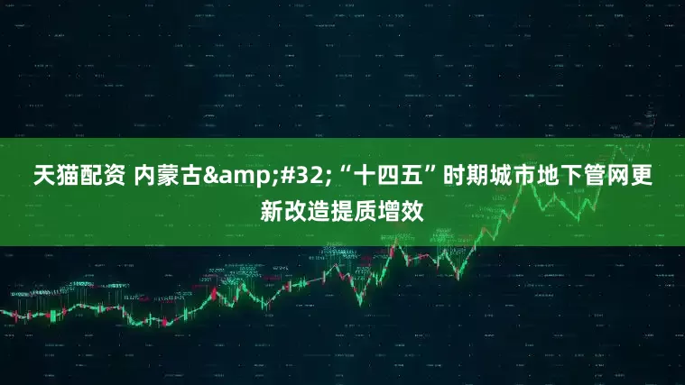 天猫配资 内蒙古 “十四五”时期城市地下管网更新改造提质增效