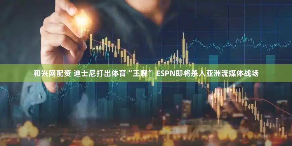 和兴网配资 迪士尼打出体育“王牌” ESPN即将杀入亚洲流媒体战场