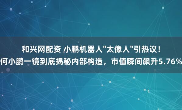 和兴网配资 小鹏机器人"太像人"引热议！何小鹏一镜到底揭秘内部构造，市值瞬间飙升5.76%