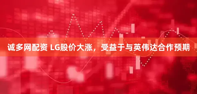 诚多网配资 LG股价大涨，受益于与英伟达合作预期